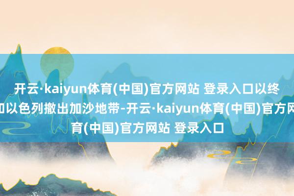 开云·kaiyun体育(中国)官方网站 登录入口以终了长久停战和以色列撤出加沙地带-开云·kaiyun体育(中国)官方网站 登录入口