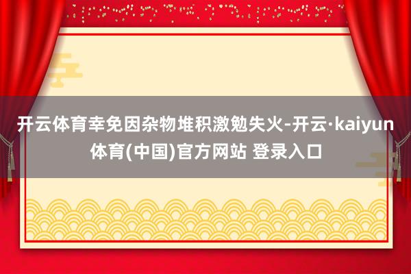 开云体育幸免因杂物堆积激勉失火-开云·kaiyun体育(中国)官方网站 登录入口