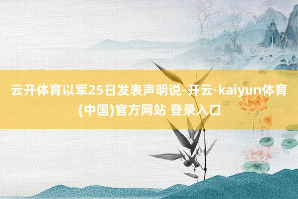 云开体育以军25日发表声明说-开云·kaiyun体育(中国)官方网站 登录入口