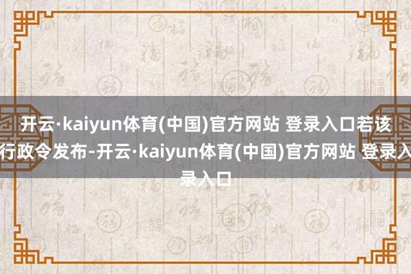 开云·kaiyun体育(中国)官方网站 登录入口　　若该项行政令发布-开云·kaiyun体育(中国)官方网站 登录入口