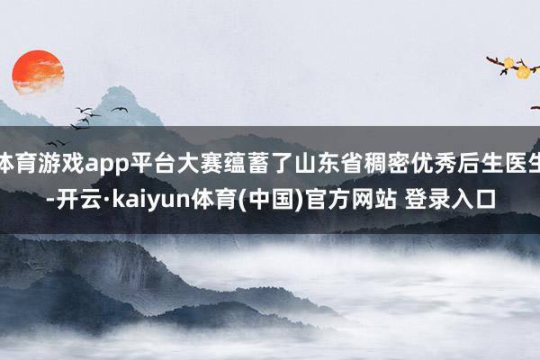 体育游戏app平台大赛蕴蓄了山东省稠密优秀后生医生-开云·kaiyun体育(中国)官方网站 登录入口
