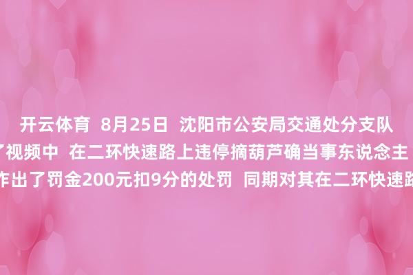 开云体育  8月25日  沈阳市公安局交通处分支队  沈河大队交警  约谈了视频中  在二环快速路上违停摘葫芦确当事东说念主  对其开具了罚金单  作出了罚金200元扣9分的处罚  同期对其在二环快速路上违停的活动  进行了品评教练  好意思好是需要看管的  规章亦然  想拥抱好意思好不是错  但独占好意思好、松弛规章  即是环球藐视的活动  葫芦虽小  聚积的情感却不可小视  环球想看管的不仅仅