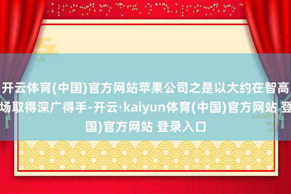 开云体育(中国)官方网站苹果公司之是以大约在智高手机商场取得深广得手-开云·kaiyun体育(中国)官方网站 登录入口