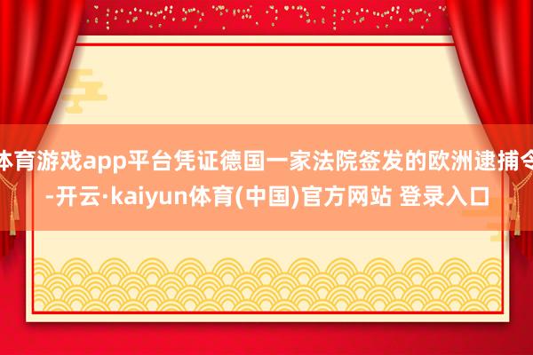 体育游戏app平台凭证德国一家法院签发的欧洲逮捕令-开云·kaiyun体育(中国)官方网站 登录入口