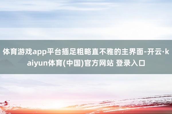 体育游戏app平台插足粗略直不雅的主界面-开云·kaiyun体育(中国)官方网站 登录入口