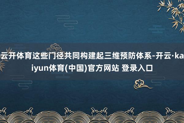 云开体育这些门径共同构建起三维预防体系-开云·kaiyun体育(中国)官方网站 登录入口