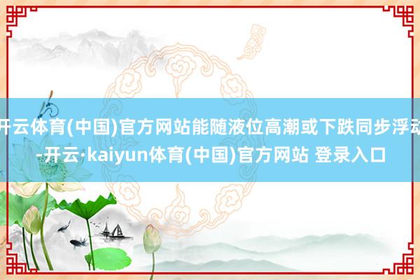 开云体育(中国)官方网站能随液位高潮或下跌同步浮动-开云·kaiyun体育(中国)官方网站 登录入口